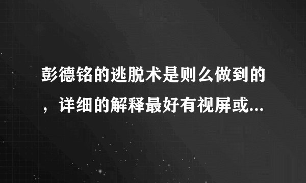 彭德铭的逃脱术是则么做到的，详细的解释最好有视屏或图片讲解