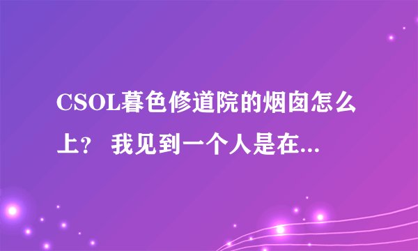 CSOL暮色修道院的烟囱怎么上？ 我见到一个人是在飞天梯子后面挤进去，就往左边飞过去了。