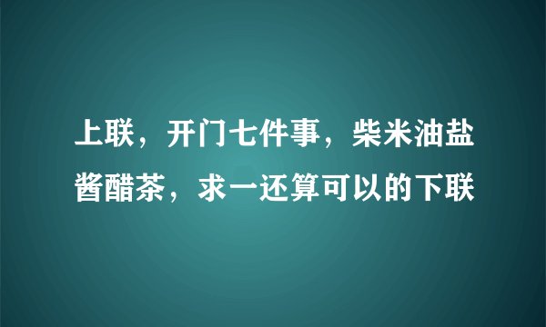 上联，开门七件事，柴米油盐酱醋茶，求一还算可以的下联