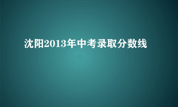 沈阳2013年中考录取分数线