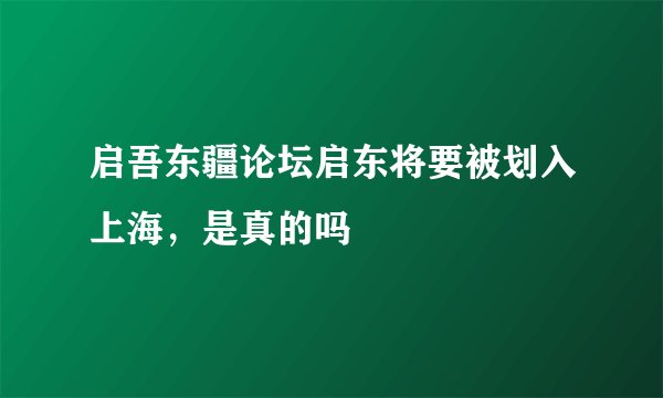 启吾东疆论坛启东将要被划入上海，是真的吗