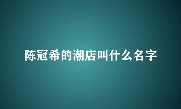 陈冠希的潮店叫什么名字