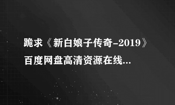跪求《新白娘子传奇-2019》百度网盘高清资源在线观看，于朦胧主演的