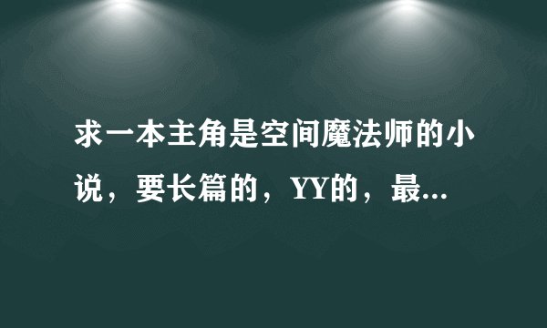求一本主角是空间魔法师的小说，要长篇的，YY的，最好是上来就无敌的，一定要长篇。