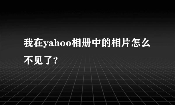 我在yahoo相册中的相片怎么不见了?