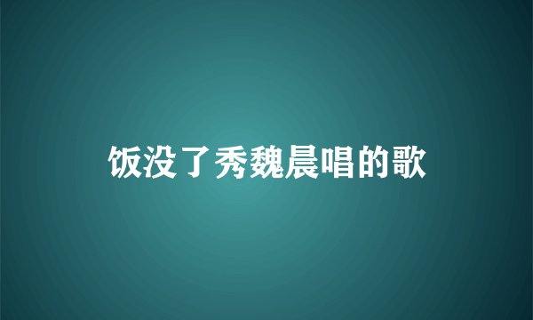 饭没了秀魏晨唱的歌