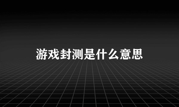 游戏封测是什么意思