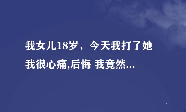 我女儿18岁，今天我打了她 我很心痛,后悔 我竟然打了她，她离家出走了，我该怎么办