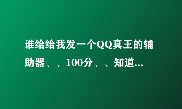 谁给给我发一个QQ真王的辅助器、、100分、、知道发邮箱1225799066@qq.com