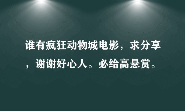 谁有疯狂动物城电影，求分享，谢谢好心人。必给高悬赏。