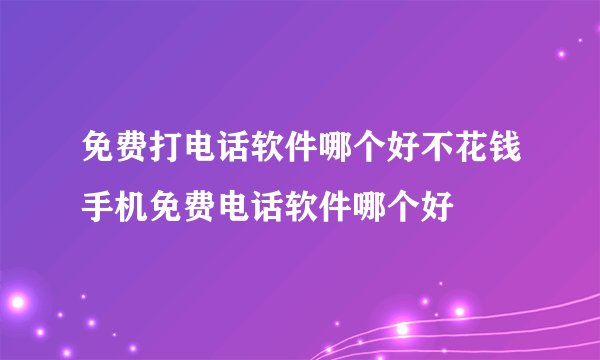 免费打电话软件哪个好不花钱手机免费电话软件哪个好
