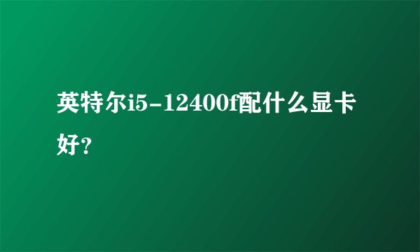 英特尔i5-12400f配什么显卡好？