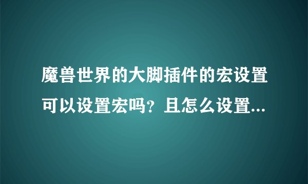 魔兽世界的大脚插件的宏设置可以设置宏吗？且怎么设置？具体点。谢谢