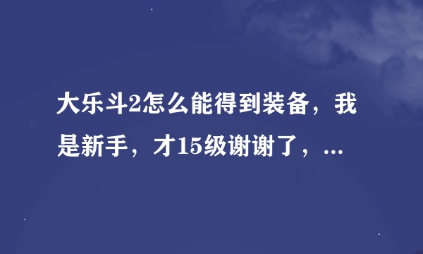 大乐斗2怎么能得到装备，我是新手，才15级谢谢了，大神帮忙啊