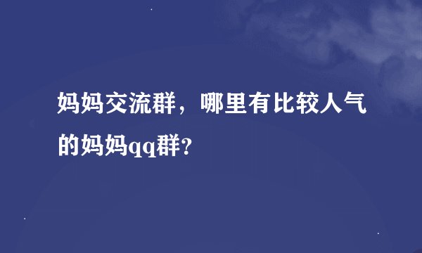 妈妈交流群，哪里有比较人气的妈妈qq群？
