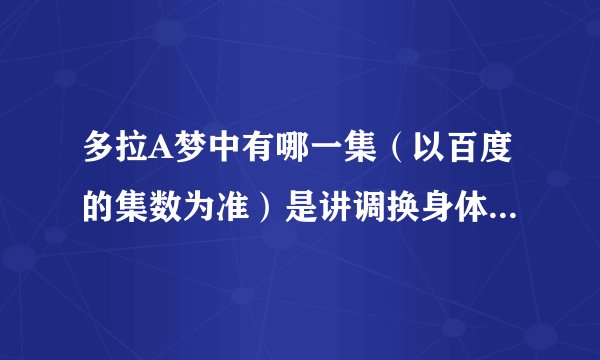 多拉A梦中有哪一集（以百度的集数为准）是讲调换身体的，不只是大雄和静香，其他人都有变