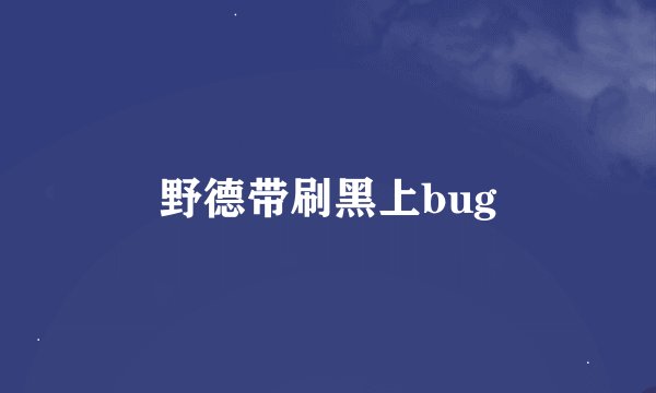 野德带刷黑上bug