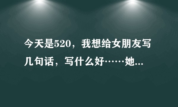 今天是520，我想给女朋友写几句话，写什么好……她叫陶丽华。201314520