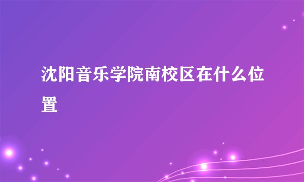 沈阳音乐学院南校区在什么位置