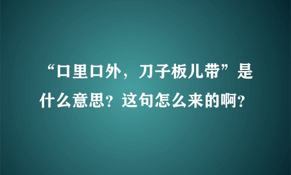 “口里口外，刀子板儿带”是什么意思？这句怎么来的啊？