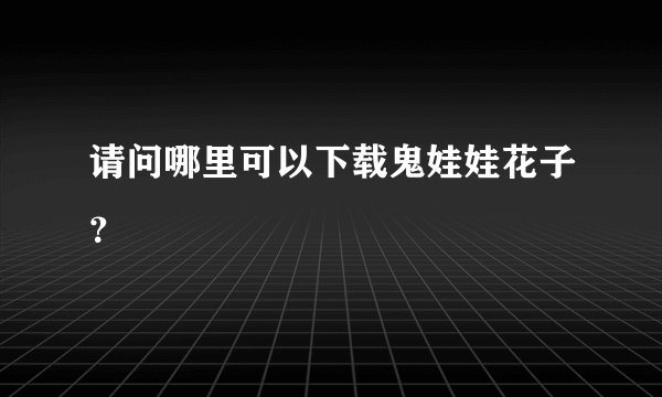 请问哪里可以下载鬼娃娃花子？