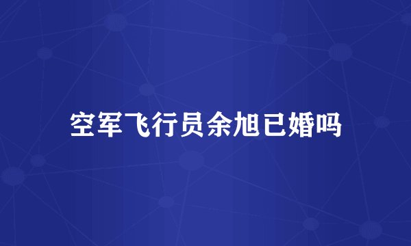 空军飞行员余旭已婚吗