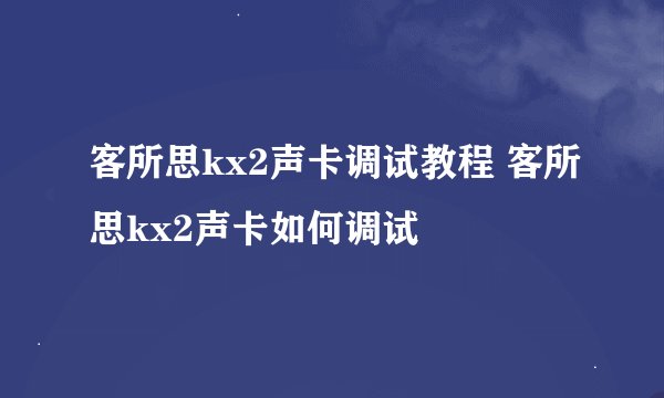客所思kx2声卡调试教程 客所思kx2声卡如何调试