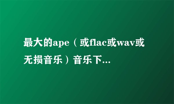 最大的ape（或flac或wav或无损音乐）音乐下载网站是什么？