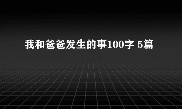 我和爸爸发生的事100字 5篇