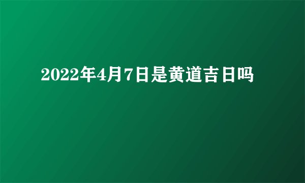 2022年4月7日是黄道吉日吗
