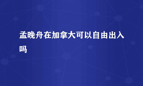 孟晚舟在加拿大可以自由出入吗