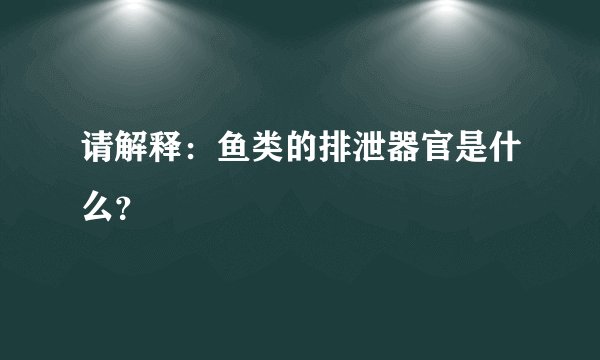 请解释：鱼类的排泄器官是什么？