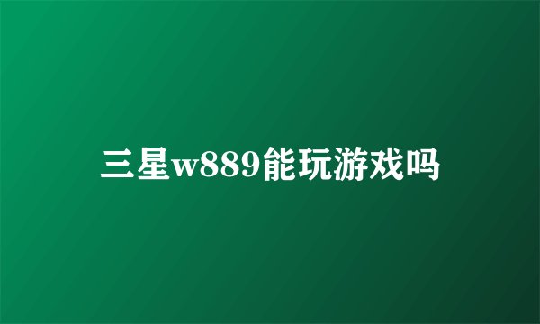 三星w889能玩游戏吗