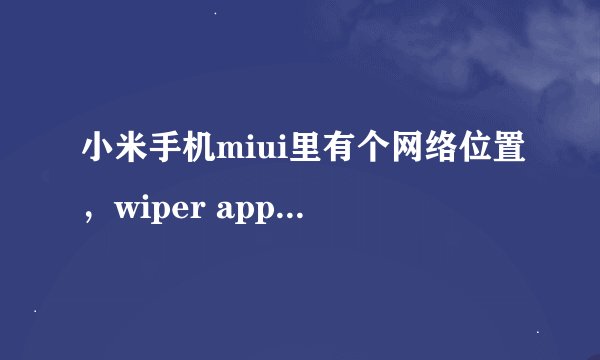 小米手机miui里有个网络位置，wiper app，软件包访问帮助程序能删除吗？