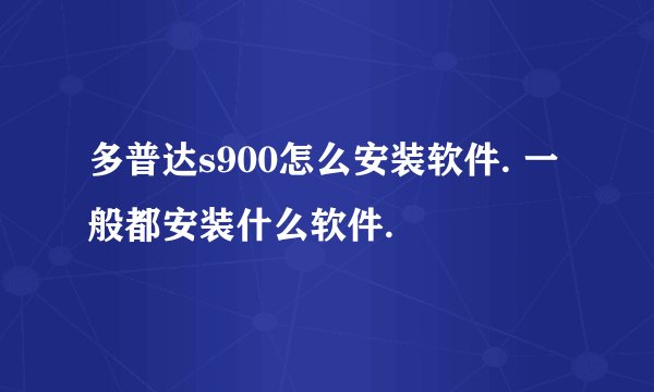 多普达s900怎么安装软件. 一般都安装什么软件.
