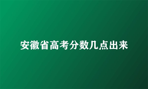 安徽省高考分数几点出来