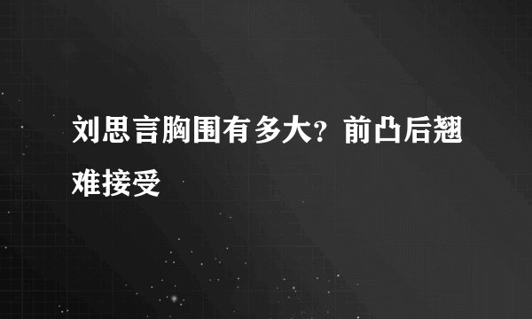 刘思言胸围有多大？前凸后翘难接受