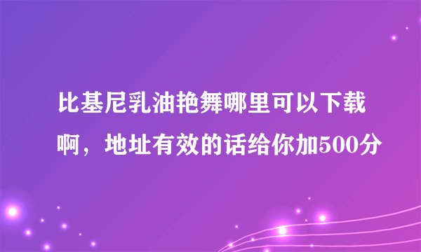 比基尼乳油艳舞哪里可以下载啊，地址有效的话给你加500分