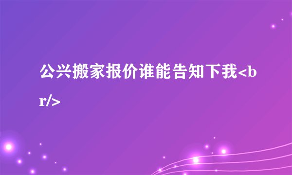 公兴搬家报价谁能告知下我<br/>