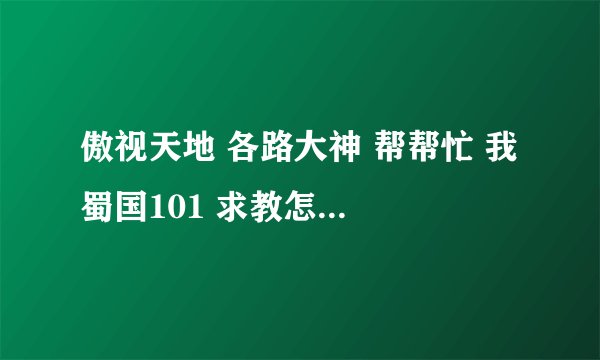 傲视天地 各路大神 帮帮忙 我 蜀国101 求教怎么过 忽必烈和萧峰 。