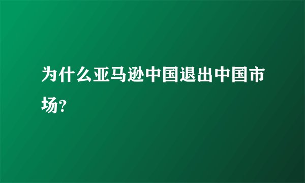 为什么亚马逊中国退出中国市场？