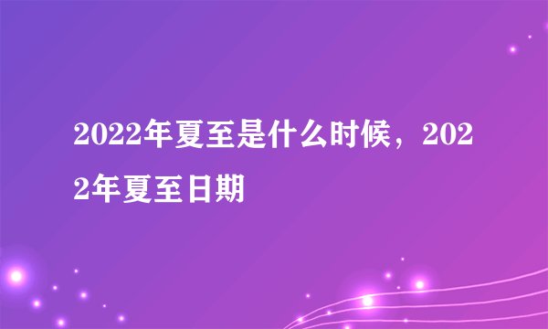 2022年夏至是什么时候，2022年夏至日期