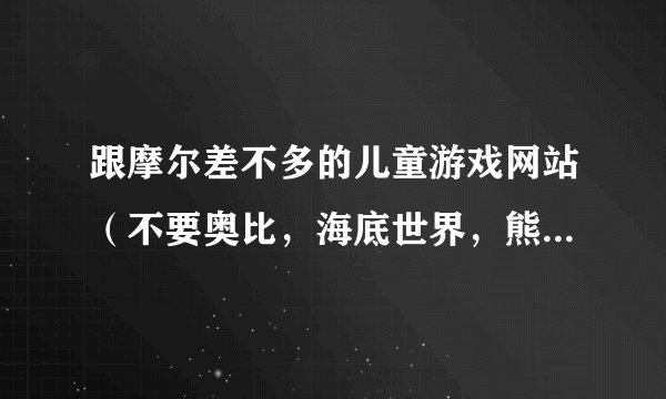 跟摩尔差不多的儿童游戏网站（不要奥比，海底世界，熊猫森林）