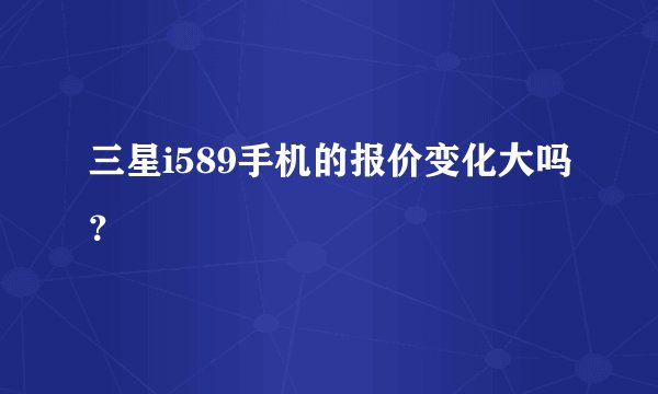 三星i589手机的报价变化大吗？
