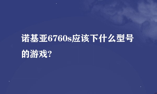 诺基亚6760s应该下什么型号的游戏?