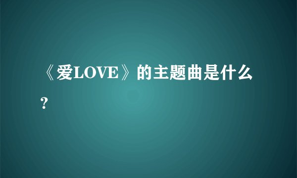 《爱LOVE》的主题曲是什么？