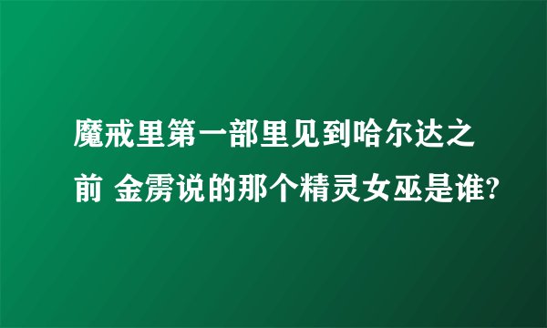 魔戒里第一部里见到哈尔达之前 金雳说的那个精灵女巫是谁?