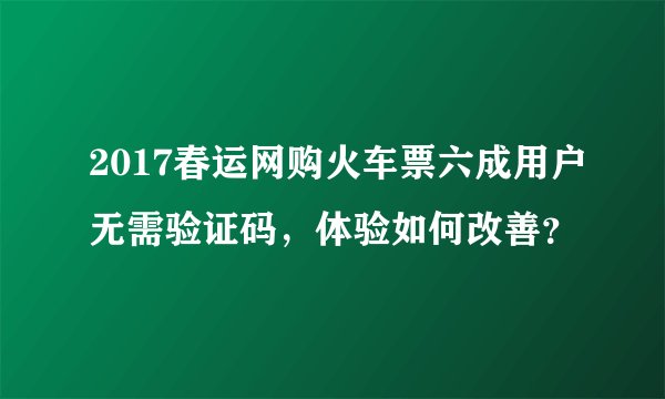 2017春运网购火车票六成用户无需验证码，体验如何改善？
