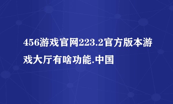 456游戏官网223.2官方版本游戏大厅有啥功能.中国