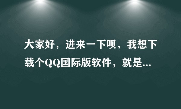 大家好，进来一下呗，我想下载个QQ国际版软件，就是可以把发出去的字变成英文的，在哪里下载？？？？？